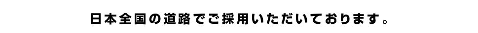 日本全国の道路で御採用いただいております。